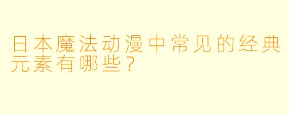 日本魔法动漫中常见的经典元素有哪些?