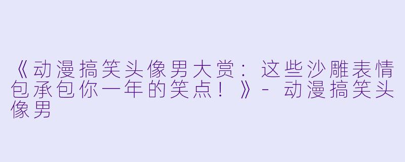 《动漫搞笑头像男大赏:这些沙雕表情包承包你一年的笑点!》