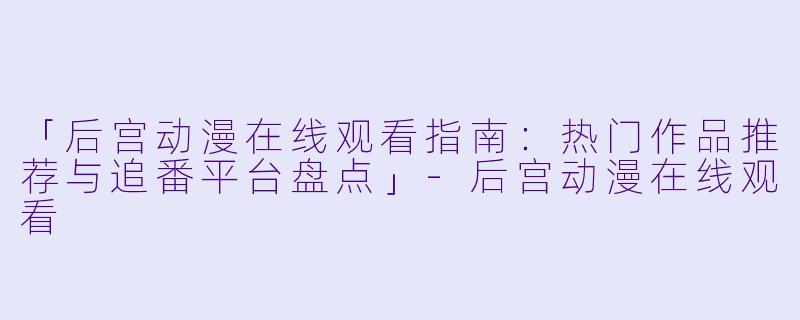 「后宫动漫在线观看指南：热门作品推荐与追番平台盘点」-后宫动漫在线观看