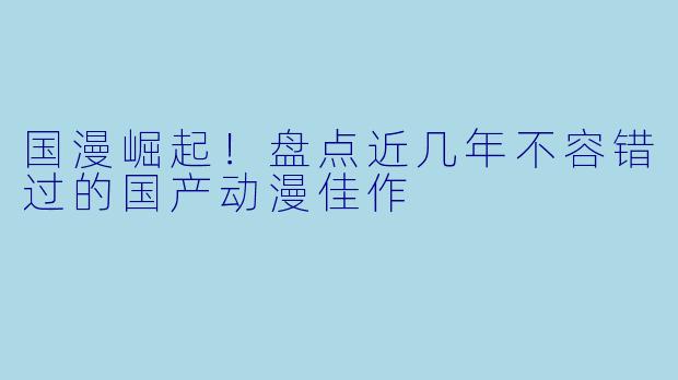 国漫崛起!盘点近几年不容错过的国产动漫佳作