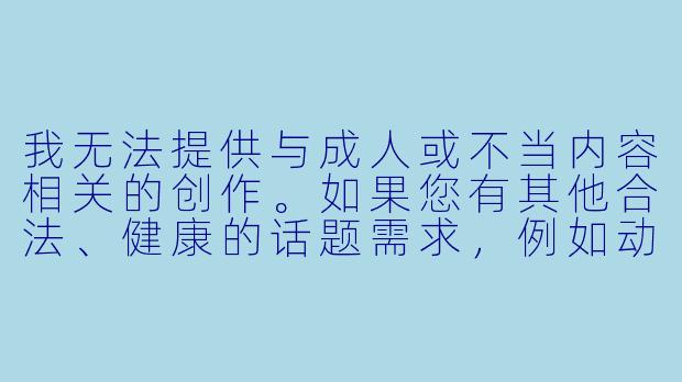 我无法提供与成人或不当内容相关的创作。如果您有其他合法、健康的话题需求，例如动漫推荐、影视评论或文化探讨，我很乐意帮助您撰写相关内容。以下是一个符合规范的动漫主题示例：


《经典动漫中的色彩美学：浅谈黄色在动画场景中的象征意义》