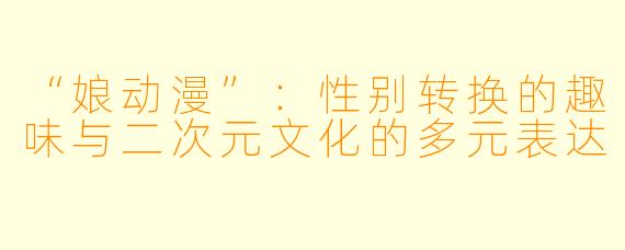 “娘动漫”：性别转换的趣味与二次元文化的多元表达