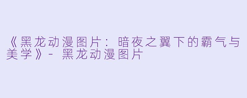 《黑龙动漫图片：暗夜之翼下的霸气与美学》-黑龙动漫图片