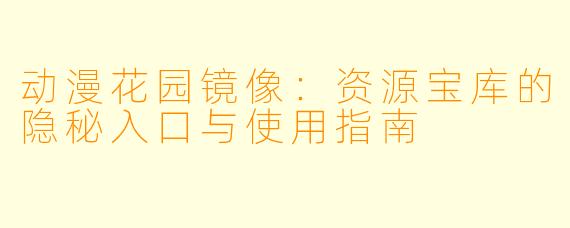 动漫花园镜像：资源宝库的隐秘入口与使用指南