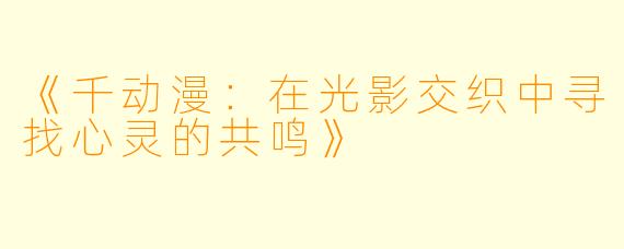 《千动漫：在光影交织中寻找心灵的共鸣》