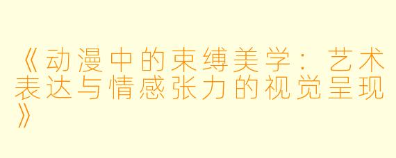 《动漫中的束缚美学：艺术表达与情感张力的视觉呈现》