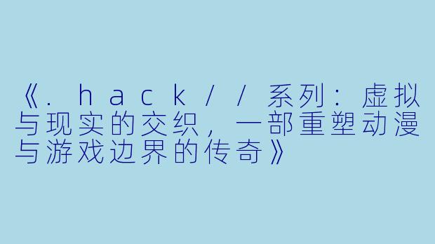 《.hack//系列：虚拟与现实的交织，一部重塑动漫与游戏边界的传奇》