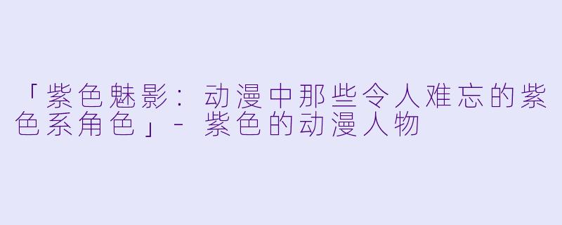 「紫色魅影:动漫中那些令人难忘的紫色系角色」