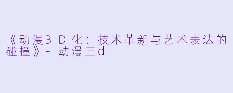 《动漫3D化:技术革新与艺术表达的碰撞》