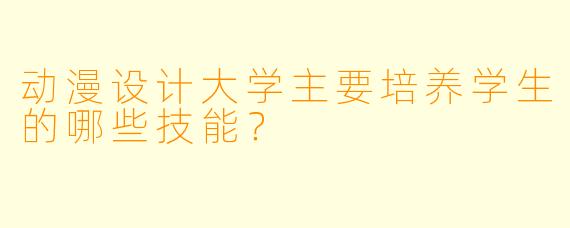 动漫设计大学主要培养学生的哪些技能?