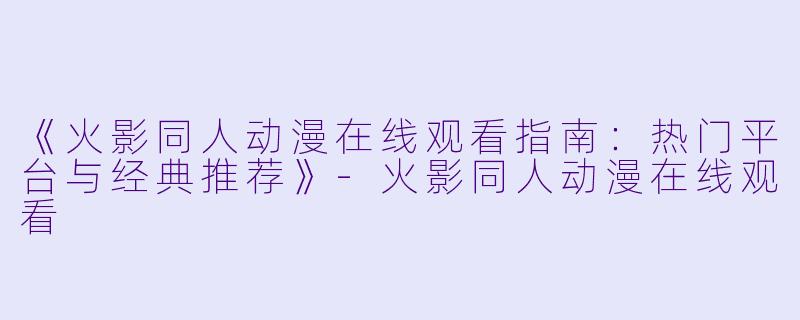 《火影同人动漫在线观看指南：热门平台与经典推荐》-火影同人动漫在线观看
