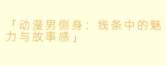 「动漫男侧身：线条中的魅力与故事感」
