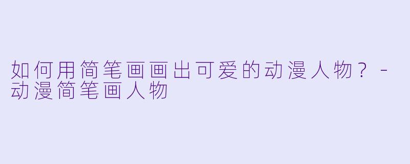 如何用简笔画画出可爱的动漫人物?