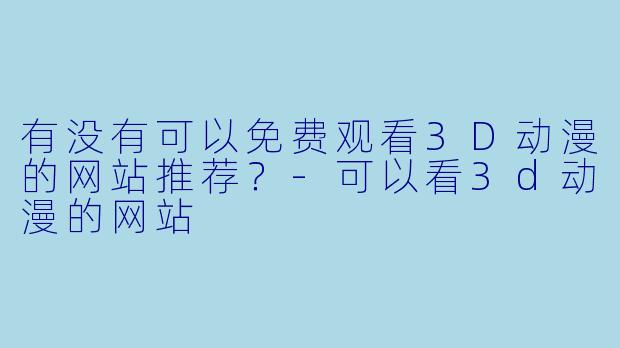 有没有可以免费观看3D动漫的网站推荐?