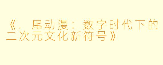 《.尾动漫：数字时代下的二次元文化新符号》