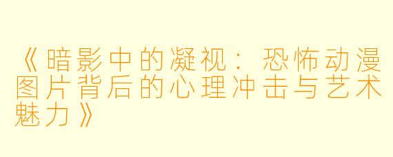 《暗影中的凝视：恐怖动漫图片背后的心理冲击与艺术魅力》