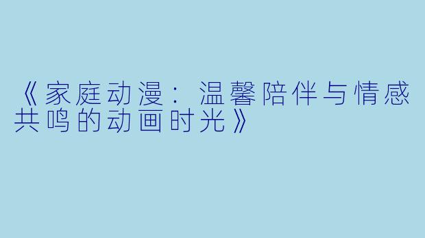 《家庭动漫:温馨陪伴与情感共鸣的动画时光》
