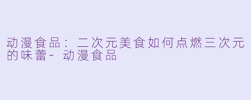 动漫食品:二次元美食如何点燃三次元的味蕾