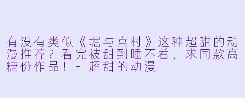 有没有类似《堀与宫村》这种超甜的动漫推荐？看完被甜到睡不着，求同款高糖份作品！-超甜的动漫