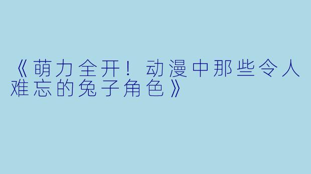 《萌力全开！动漫中那些令人难忘的兔子角色》