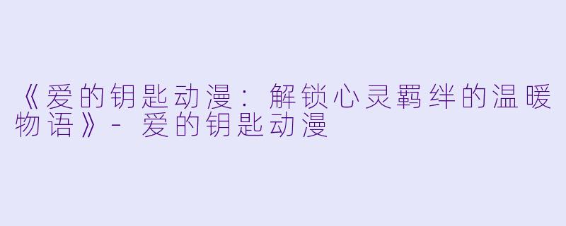 《爱的钥匙动漫：解锁心灵羁绊的温暖物语》-爱的钥匙动漫