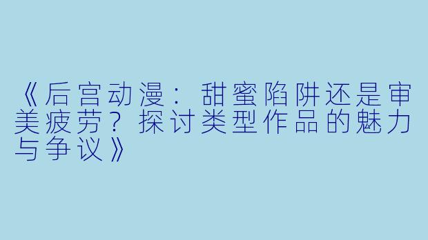 《后宫动漫：甜蜜陷阱还是审美疲劳？探讨类型作品的魅力与争议》