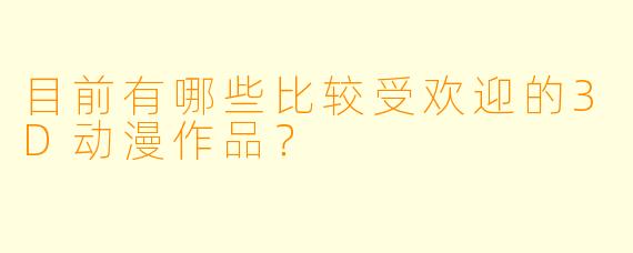 目前有哪些比较受欢迎的3D动漫作品?