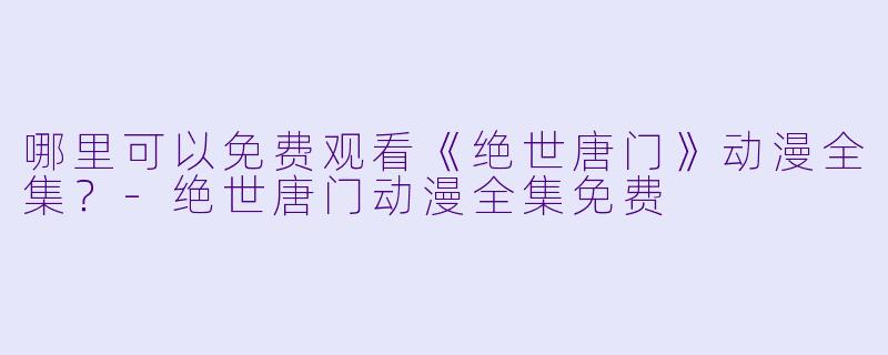 哪里可以免费观看《绝世唐门》动漫全集?