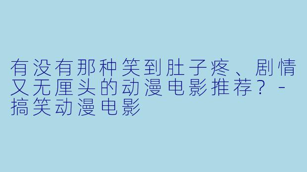 有没有那种笑到肚子疼、剧情又无厘头的动漫电影推荐?