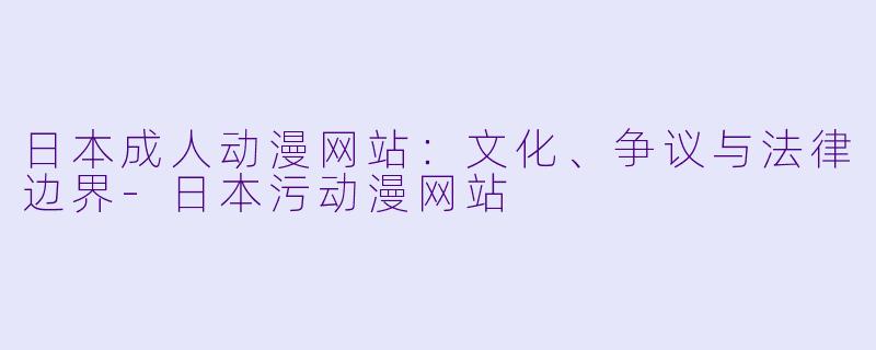 日本成人动漫网站:文化、争议与法律边界
