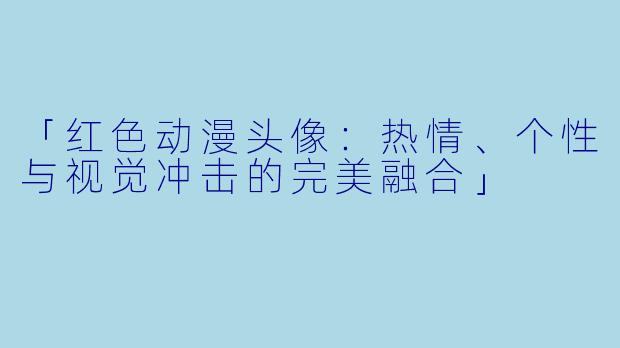 「红色动漫头像:热情、个性与视觉冲击的完美融合」