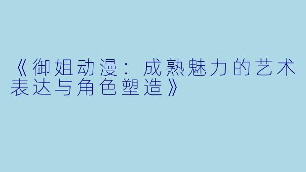 《御姐动漫：成熟魅力的艺术表达与角色塑造》