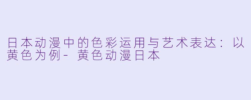 日本动漫中的色彩运用与艺术表达：以黄色为例-黄色动漫日本