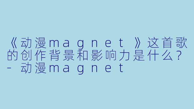 《动漫magnet》这首歌的创作背景和影响力是什么?