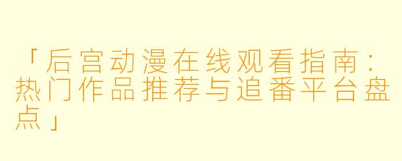 「后宫动漫在线观看指南:热门作品推荐与追番平台盘点」