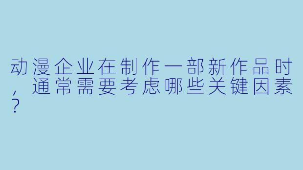 动漫企业在制作一部新作品时，通常需要考虑哪些关键因素？