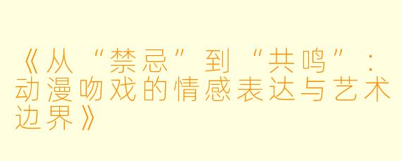 《从“禁忌”到“共鸣”：动漫吻戏的情感表达与艺术边界》