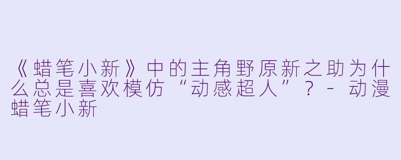 《蜡笔小新》中的主角野原新之助为什么总是喜欢模仿“动感超人”?