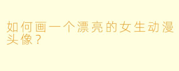 如何画一个漂亮的女生动漫头像?