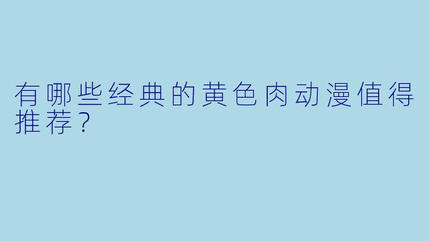 有哪些经典的黄色肉动漫值得推荐?