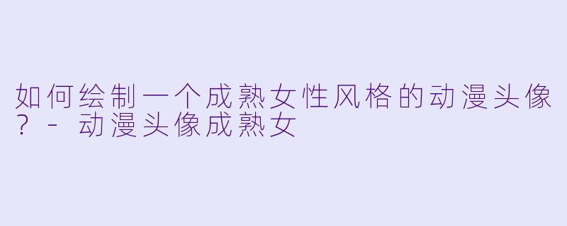 如何绘制一个成熟女性风格的动漫头像?