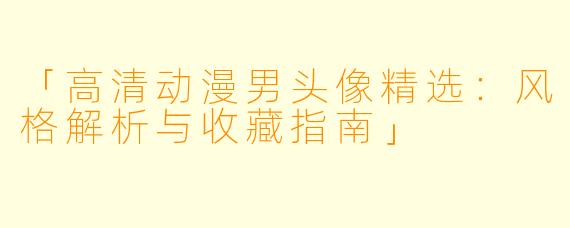 「高清动漫男头像精选:风格解析与收藏指南」