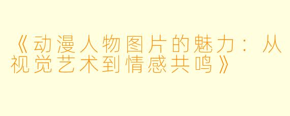 《动漫人物图片的魅力：从视觉艺术到情感共鸣》
