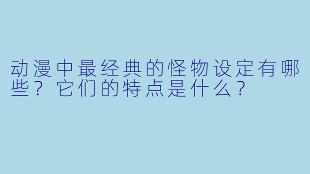 动漫中最经典的怪物设定有哪些?它们的特点是什么?