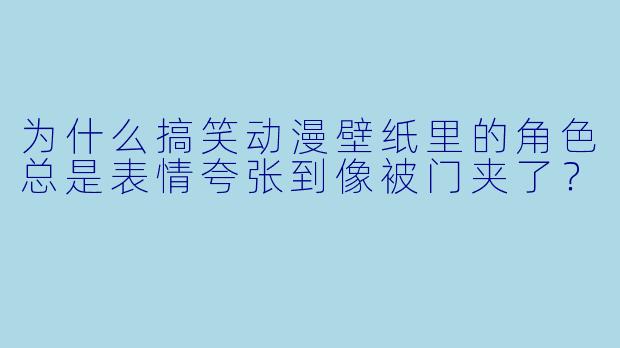 为什么搞笑动漫壁纸里的角色总是表情夸张到像被门夹了？