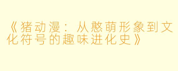 《猪动漫：从憨萌形象到文化符号的趣味进化史》
