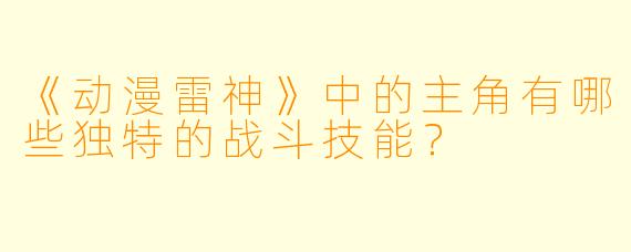 《动漫雷神》中的主角有哪些独特的战斗技能？