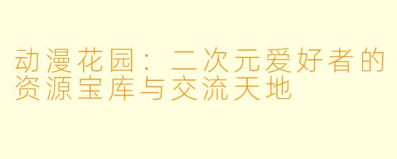 动漫花园:二次元爱好者的资源宝库与交流天地