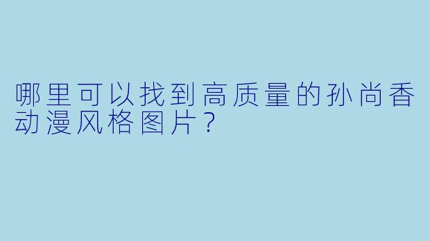 哪里可以找到高质量的孙尚香动漫风格图片？