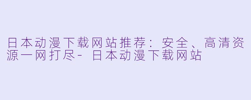 日本动漫下载网站推荐：安全、高清资源一网打尽-日本动漫下载网站